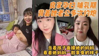 哺乳期孕妇当着孩子面操她的妈【完整版160分钟看下遍简阶】 - 91视频|91自拍|国产自拍